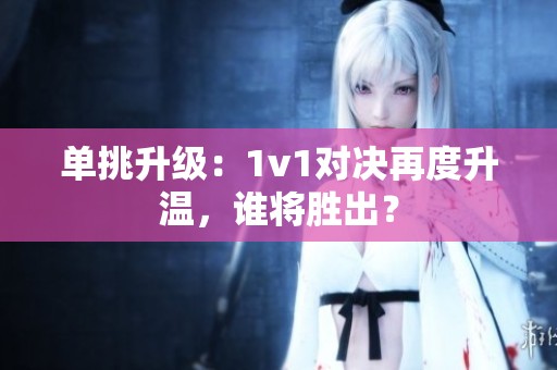 单挑升级：1v1对决再度升温，谁将胜出？