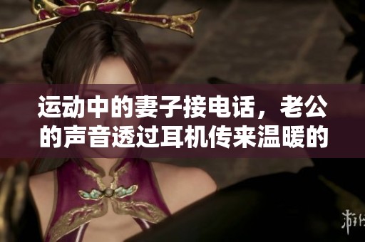 运动中的妻子接电话，老公的声音透过耳机传来温暖的关怀