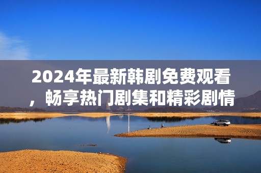 2024年最新韩剧免费观看，畅享热门剧集和精彩剧情
