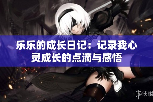 乐乐的成长日记：记录我心灵成长的点滴与感悟