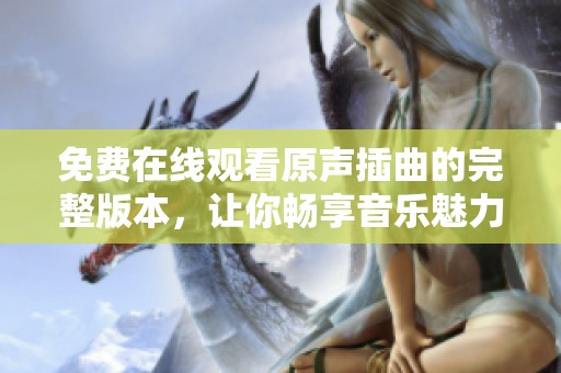 免费在线观看原声插曲的完整版本，让你畅享音乐魅力