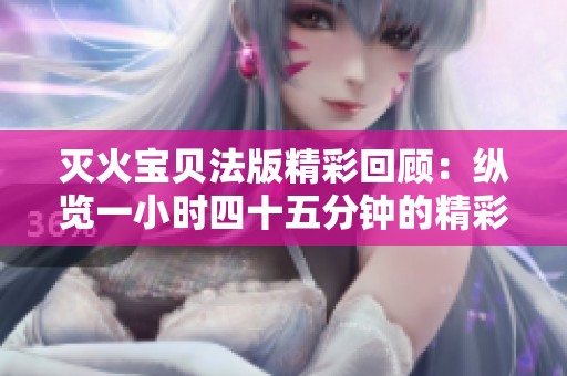 灭火宝贝法版精彩回顾：纵览一小时四十五分钟的精彩瞬间