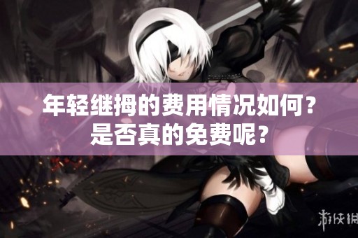 年轻继拇的费用情况如何？是否真的免费呢？