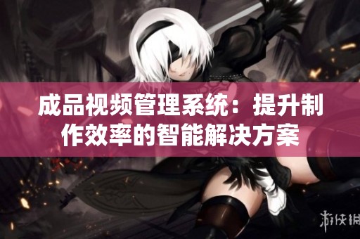 成品视频管理系统：提升制作效率的智能解决方案