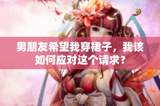 男朋友希望我穿裙子，我该如何应对这个请求？