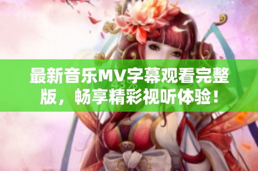 最新音乐MV字幕观看完整版，畅享精彩视听体验！