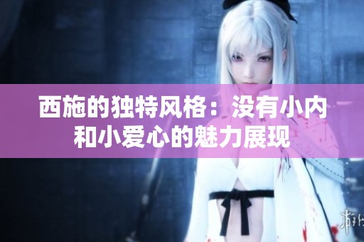 西施的独特风格：没有小内和小爱心的魅力展现