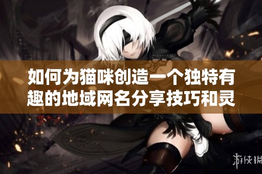 如何为猫咪创造一个独特有趣的地域网名分享技巧和灵感