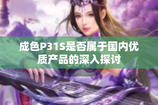 成色P31S是否属于国内优质产品的深入探讨