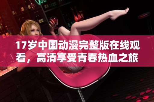 17岁中国动漫完整版在线观看，高清享受青春热血之旅