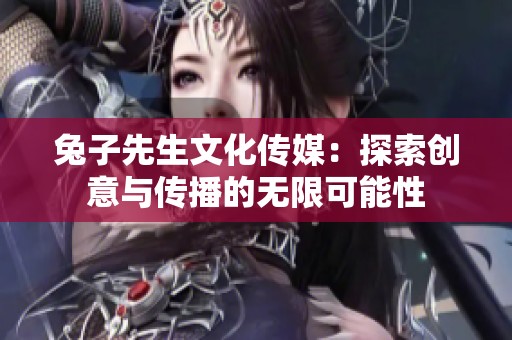 兔子先生文化传媒：探索创意与传播的无限可能性