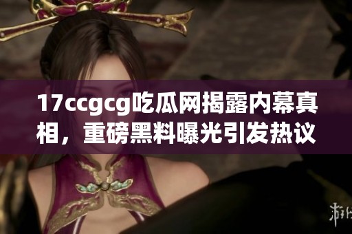 17ccgcg吃瓜网揭露内幕真相，重磅黑料曝光引发热议