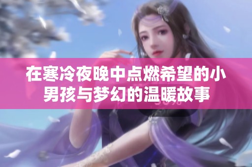 在寒冷夜晚中点燃希望的小男孩与梦幻的温暖故事