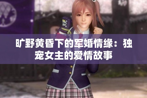 旷野黄昏下的军婚情缘：独宠女主的爱情故事