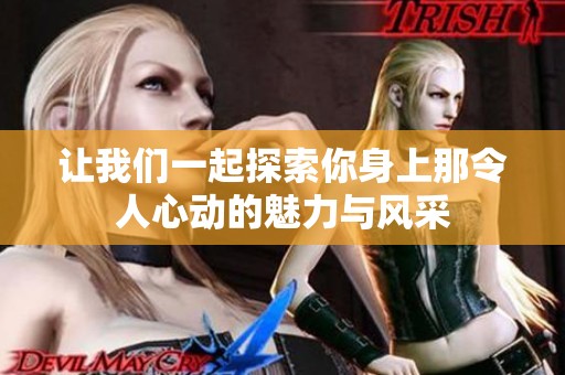 让我们一起探索你身上那令人心动的魅力与风采