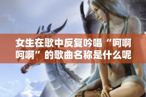 女生在歌中反复吟唱“呵啊呵啊”的歌曲名称是什么呢