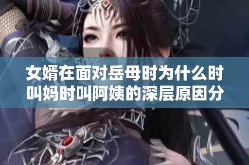 女婿在面对岳母时为什么时叫妈时叫阿姨的深层原因分析