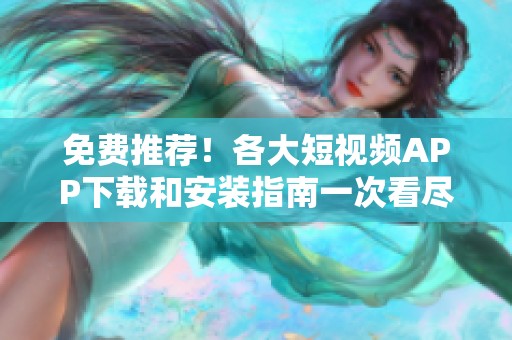 免费推荐！各大短视频APP下载和安装指南一次看尽
