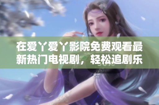 在爱丫爱丫影院免费观看最新热门电视剧，轻松追剧乐享不停