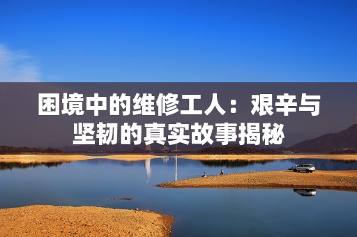 困境中的维修工人：艰辛与坚韧的真实故事揭秘