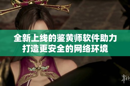 全新上线的鉴黄师软件助力打造更安全的网络环境