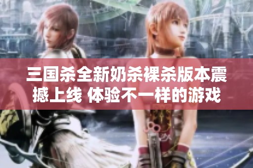三国杀全新奶杀裸杀版本震撼上线 体验不一样的游戏乐趣