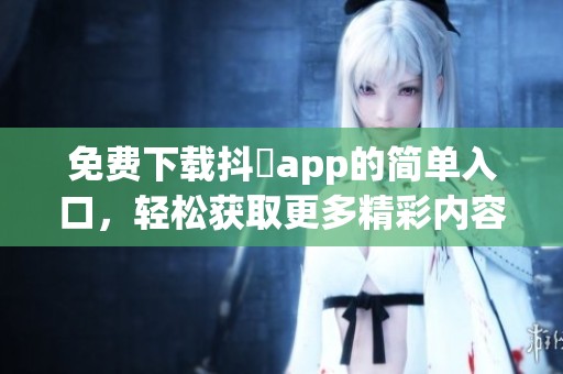 免费下载抖抈app的简单入口，轻松获取更多精彩内容