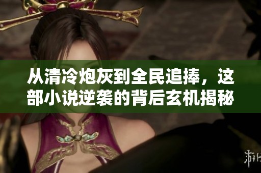 从清冷炮灰到全民追捧，这部小说逆袭的背后玄机揭秘