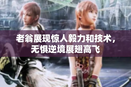老翁展现惊人毅力和技术，无惧逆境展翅高飞