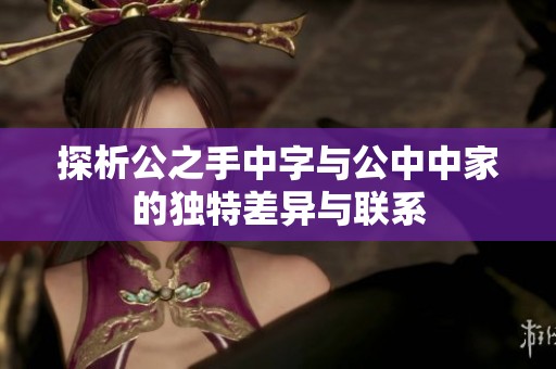 探析公之手中字与公中中家的独特差异与联系