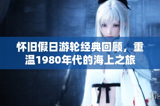 怀旧假日游轮经典回顾，重温1980年代的海上之旅