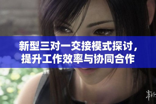 新型三对一交接模式探讨，提升工作效率与协同合作
