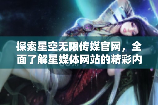 探索星空无限传媒官网，全面了解星媒体网站的精彩内容
