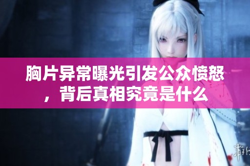 胸片异常曝光引发公众愤怒，背后真相究竟是什么