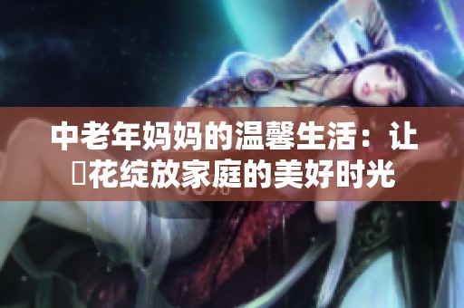 中老年妈妈的温馨生活：让菫花绽放家庭的美好时光