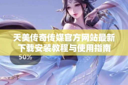 天美传奇传媒官方网站最新下载安装教程与使用指南