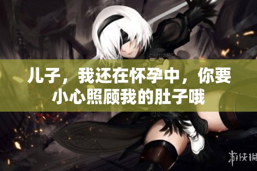 儿子，我还在怀孕中，你要小心照顾我的肚子哦