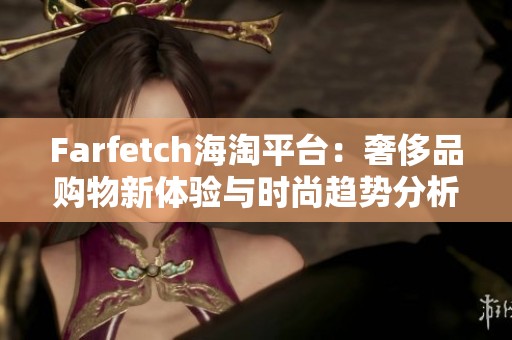 Farfetch海淘平台：奢侈品购物新体验与时尚趋势分析
