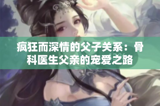 疯狂而深情的父子关系：骨科医生父亲的宠爱之路