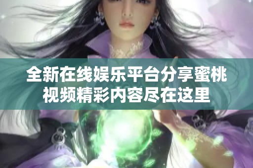 全新在线娱乐平台分享蜜桃视频精彩内容尽在这里
