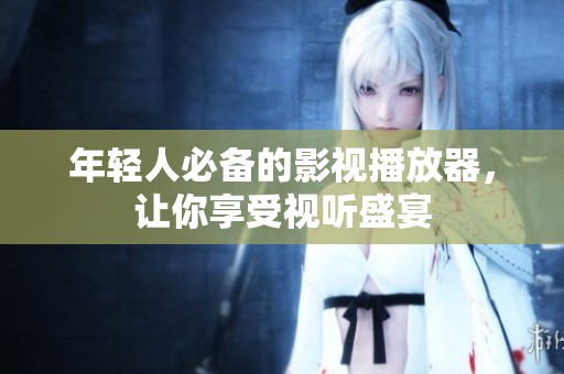 年轻人必备的影视播放器，让你享受视听盛宴
