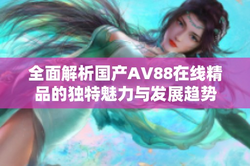 全面解析国产AV88在线精品的独特魅力与发展趋势