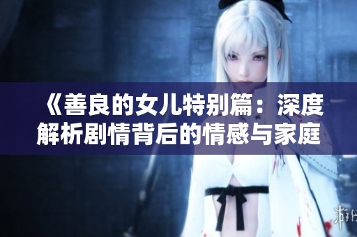 《善良的女儿特别篇：深度解析剧情背后的情感与家庭纠葛》