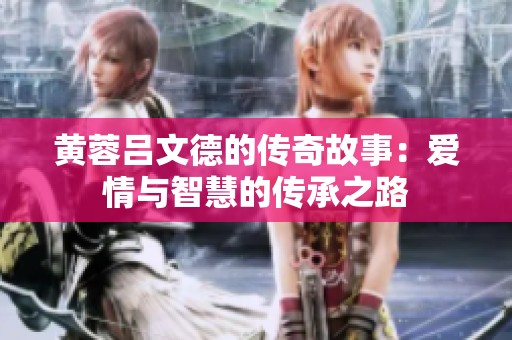 黄蓉吕文德的传奇故事：爱情与智慧的传承之路