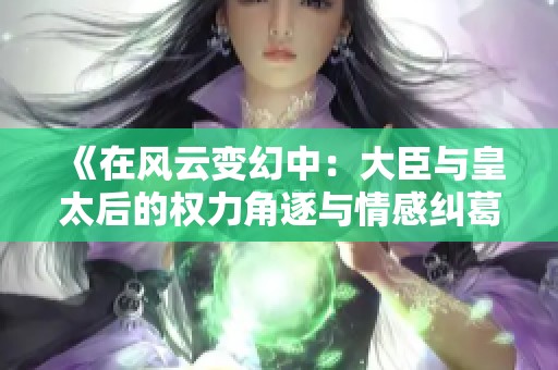 《在风云变幻中：大臣与皇太后的权力角逐与情感纠葛》