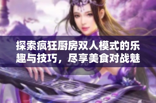 探索疯狂厨房双人模式的乐趣与技巧，尽享美食对战魅力