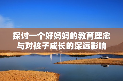 探讨一个好妈妈的教育理念与对孩子成长的深远影响