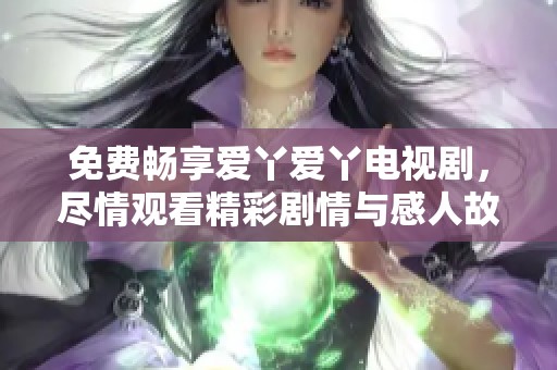 免费畅享爱丫爱丫电视剧，尽情观看精彩剧情与感人故事