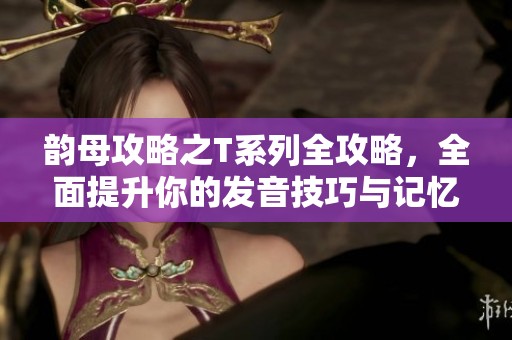 韵母攻略之T系列全攻略，全面提升你的发音技巧与记忆力