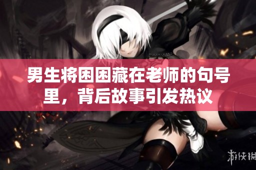 男生将困困藏在老师的句号里，背后故事引发热议
